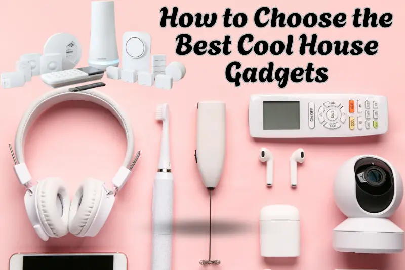 How to Choose the Best Cool House Gadgets